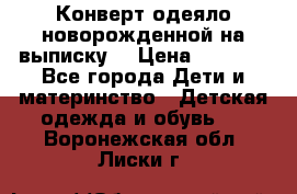 Конверт-одеяло новорожденной на выписку. › Цена ­ 1 500 - Все города Дети и материнство » Детская одежда и обувь   . Воронежская обл.,Лиски г.